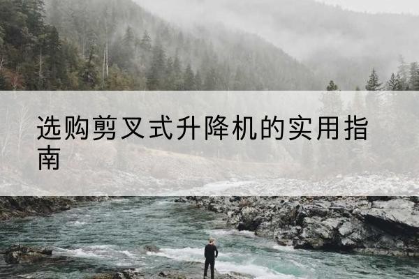 开封剪叉式升降机怎么选-选购剪叉式升降机的实用指南