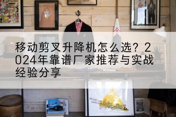 开封升降平台厂家推荐-移动剪叉升降机怎么选?2024年靠谱厂家推荐与实战经验分享