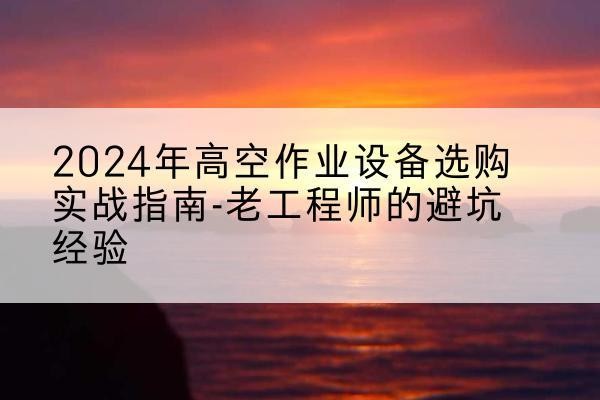 开封高空作业升降机厂家推荐-2024年高空作业设备选购实战指南-老工程师的避坑经验