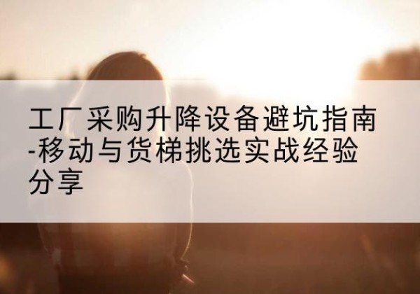 开封移动式升降机怎么选-工厂采购升降设备避坑指南-移动与货梯挑选实战经验分享