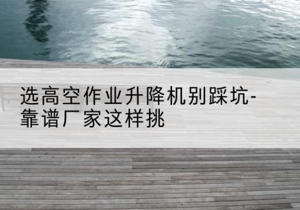 开封剪叉式升降机厂家-选高空作业升降机别踩坑-靠谱厂家这样挑