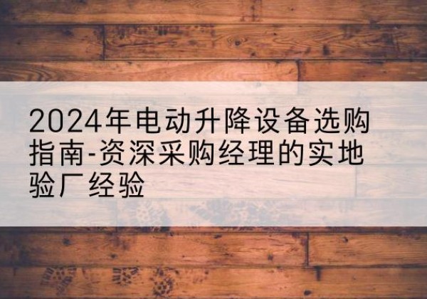 开封电动剪叉升降平台厂家-2024年电动升降设备选购指南-资深采购经理的实地验厂经验