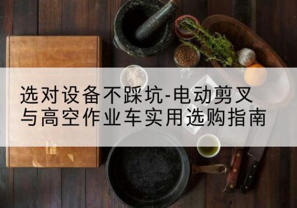 开封电动剪叉升降平台怎么选-选对设备不踩坑-电动剪叉与高空作业车实用选购指南
