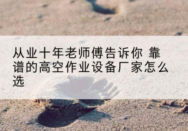 开封高空作业升降机厂家推荐-从业十年老师傅告诉你 靠谱的高空作业设备厂家怎么选