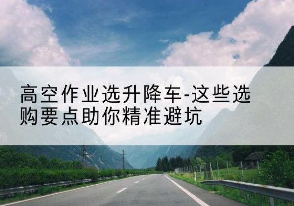 开封升降车厂家-高空作业选升降车-这些选购要点助你*避坑