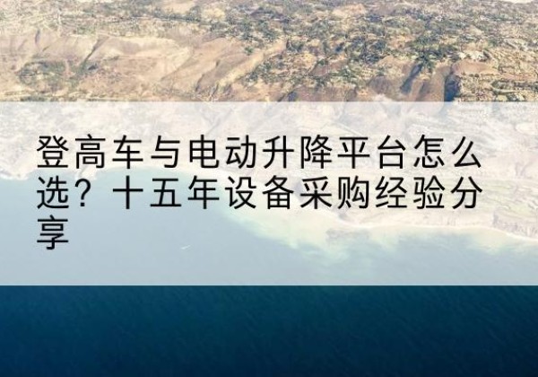 开封登高车厂家厂家-登高车与电动升降平台怎么选？十五年设备采购经验分享