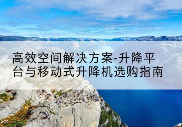 开封升降平台厂家-*空间解决方案-升降平台与移动式升降机选购指南