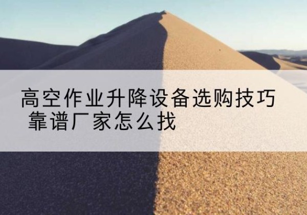 开封电动升降平台厂家推荐-高空作业升降设备选购技巧 靠谱厂家怎么找