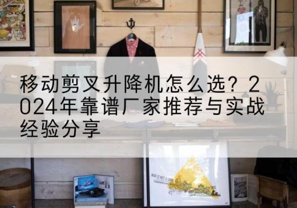 开封升降平台厂家推荐-移动剪叉升降机怎么选？2024年靠谱厂家推荐与实战经验分享