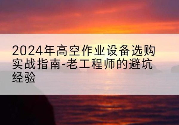 开封高空作业升降机厂家推荐-2024年高空作业设备选购实战指南-老工程师的避坑经验