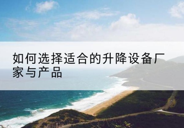 开封电动升降平台厂家-如何选择适合的升降设备厂家与产品